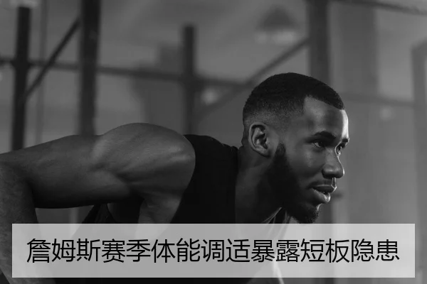 詹姆斯赛季体能调适暴露短板隐患